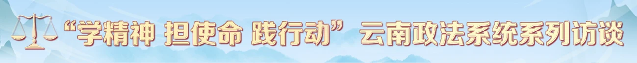 学精神 担使命 践行动 云南政法系统系列访谈